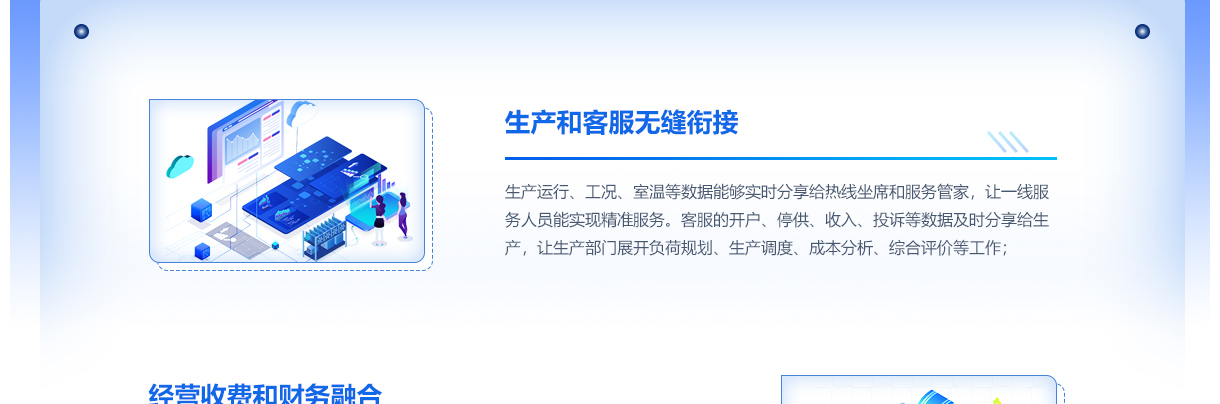 北京创易时代科技有限公司 供热经营解决方案旨在通过智能化和一体化的管理手段，提升生产、服务、财务等多方面的运营效率与客户满意度。首先，在生产和客服无缝衔接方面，该方案实现了生产运行、工况、室温等数据的实时共享，确保热线坐席和服务管家能够及时获取信息，提供精准的服务。同时，客服收集的开户、停供、收入、投诉等数据也会迅速反馈给生产部门，助力其开展负荷规划、生产调度、成本分析及综合评价等工作，形成闭环管理。

在经营收费和财务融合方面，该方案强调了经营收费和财务数据的统一口径和实时共享，有效解决了统计不准确的问题。通过增强财务对业务侧情况数据的穿透能力，使得财务指标能够追溯到业务源头，从而从财务角度对经营、营销业务进行深入分析、考评、指导和管控，确保财务与业务的高度协同。